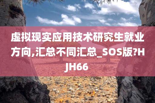 虚拟现实应用技术研究生就业方向,汇总不同汇总_SOS版?HJH66