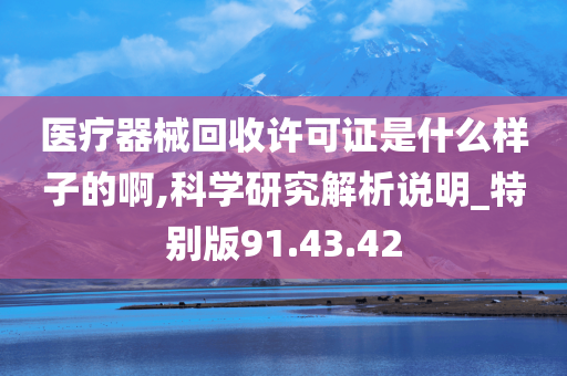 医疗器械回收许可证是什么样子的啊,科学研究解析说明_特别版91.43.42