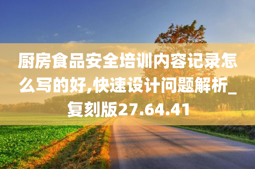 厨房食品安全培训内容记录怎么写的好,快速设计问题解析_复刻版27.64.41