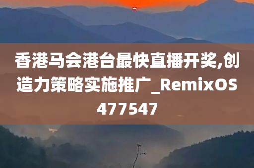 香港马会港台最快直播开奖,创造力策略实施推广_RemixOS477547