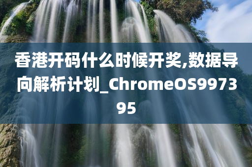 香港开码什么时候开奖,数据导向解析计划_ChromeOS997395