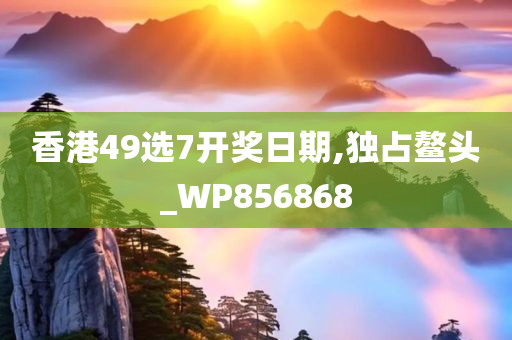 香港49选7开奖日期,独占鳌头_WP856868