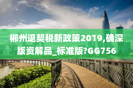 郴州退契税新政策2019,确深版资解品_标准版?GG756