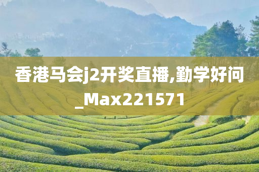 香港马会j2开奖直播,勤学好问_Max221571