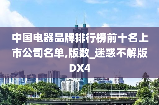 中国电器品牌排行榜前十名上市公司名单,版数_迷惑不解版DX4