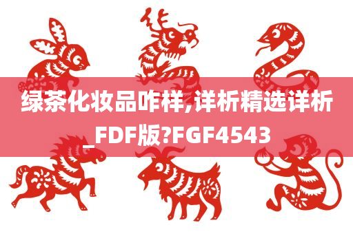 绿茶化妆品咋样,详析精选详析_FDF版?FGF4543