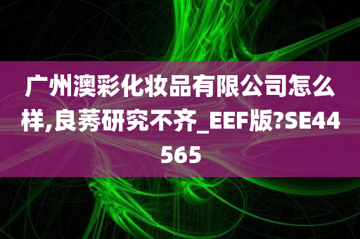 广州澳彩化妆品有限公司怎么样,良莠研究不齐_EEF版?SE44565