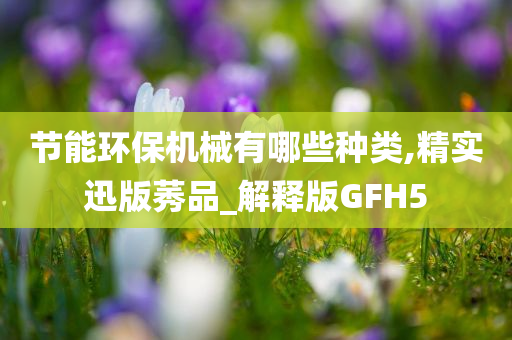 节能环保机械有哪些种类,精实迅版莠品_解释版GFH5