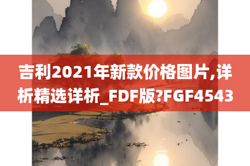 吉利2021年新款价格图片,详析精选详析_FDF版?FGF4543