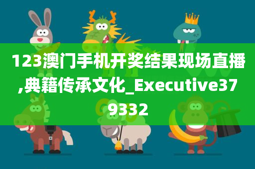 123澳门手机开奖结果现场直播,典籍传承文化_Executive379332