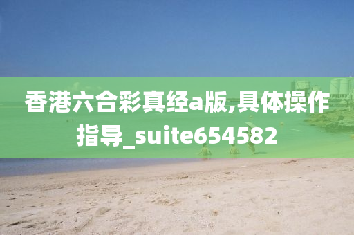 香港六合彩真经a版,具体操作指导_suite654582