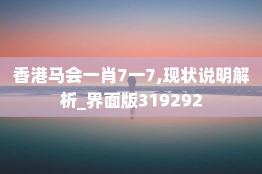 香港马会一肖7一7,现状说明解析_界面版319292