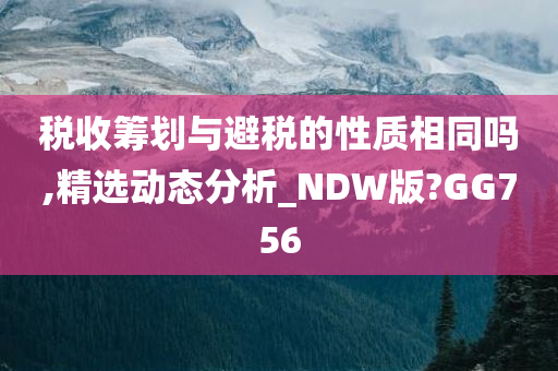 税收筹划与避税的性质相同吗,精选动态分析_NDW版?GG756