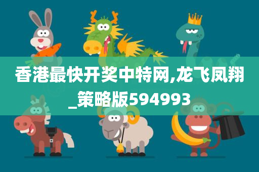 香港最快开奖中特网,龙飞凤翔_策略版594993