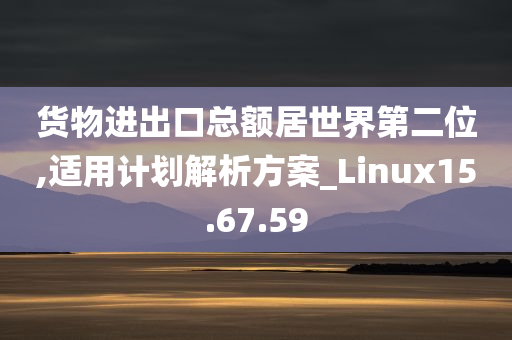 货物进出口总额居世界第二位,适用计划解析方案_Linux15.67.59