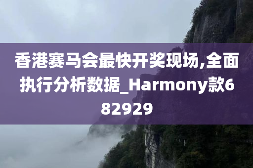 香港赛马会最快开奖现场,全面执行分析数据_Harmony款682929