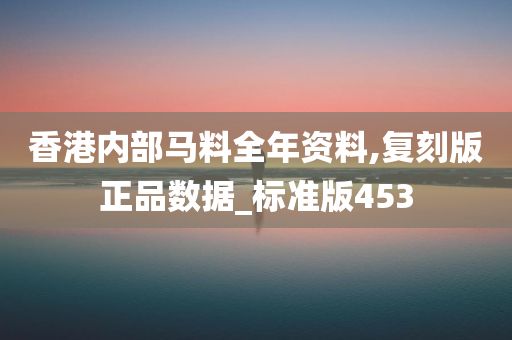 香港内部马料全年资料,复刻版正品数据_标准版453