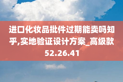 进口化妆品批件过期能卖吗知乎,实地验证设计方案_高级款52.26.41