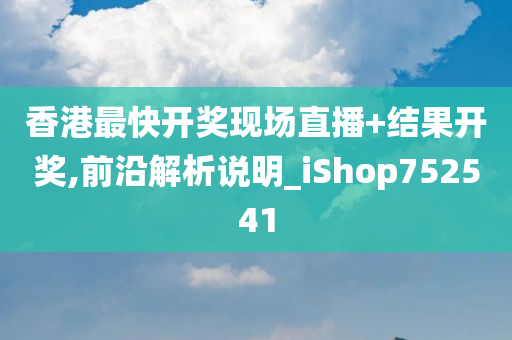 香港最快开奖现场直播+结果开奖,前沿解析说明_iShop752541