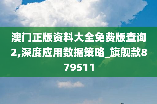 澳门正版资料大全免费版查询2,深度应用数据策略_旗舰款879511