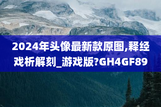 2024年头像最新款原图,释经戏析解刻_游戏版?GH4GF89