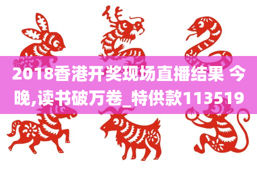 2018香港开奖现场直播结果 今晚,读书破万卷_特供款113519