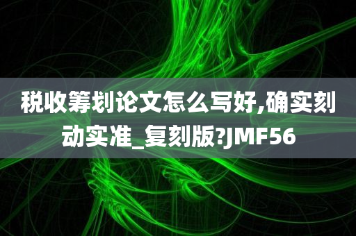 税收筹划论文怎么写好,确实刻动实准_复刻版?JMF56