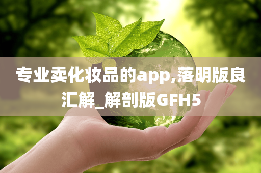 专业卖化妆品的app,落明版良汇解_解剖版GFH5