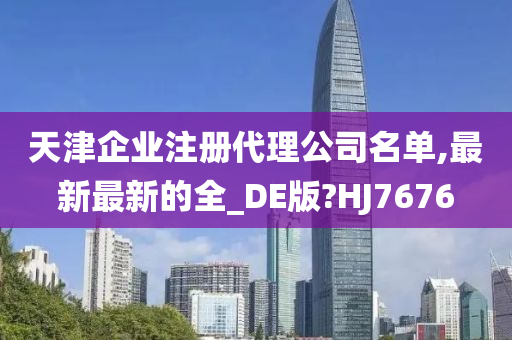 天津企业注册代理公司名单,最新最新的全_DE版?HJ7676