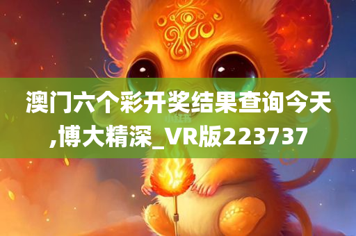 澳门六个彩开奖结果查询今天,博大精深_VR版223737