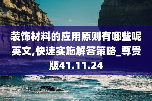 装饰材料的应用原则有哪些呢英文,快速实施解答策略_尊贵版41.11.24