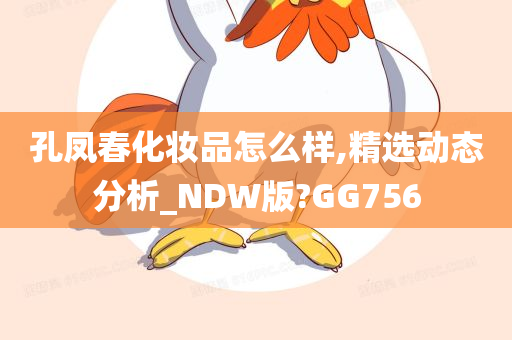 孔凤春化妆品怎么样,精选动态分析_NDW版?GG756