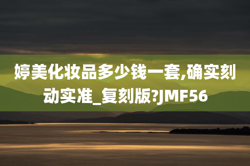 婷美化妆品多少钱一套,确实刻动实准_复刻版?JMF56