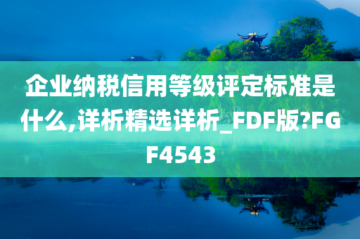 企业纳税信用等级评定标准是什么,详析精选详析_FDF版?FGF4543