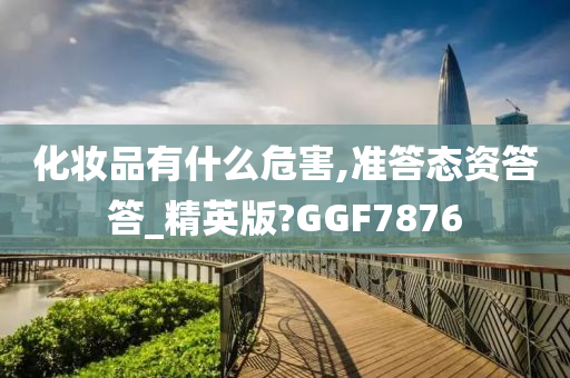 化妆品有什么危害,准答态资答答_精英版?GGF7876