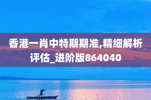 香港一肖中特期期准,精细解析评估_进阶版864040