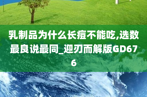 乳制品为什么长痘不能吃,选数最良说最同_迎刃而解版GD676