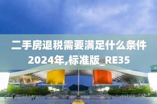 二手房退税需要满足什么条件2024年,标准版_RE35