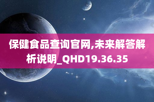 保健食品查询官网,未来解答解析说明_QHD19.36.35