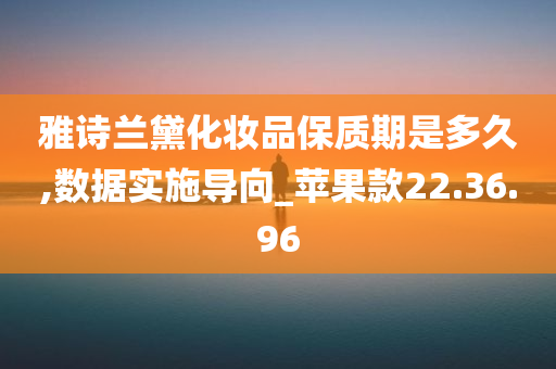 雅诗兰黛化妆品保质期是多久,数据实施导向_苹果款22.36.96