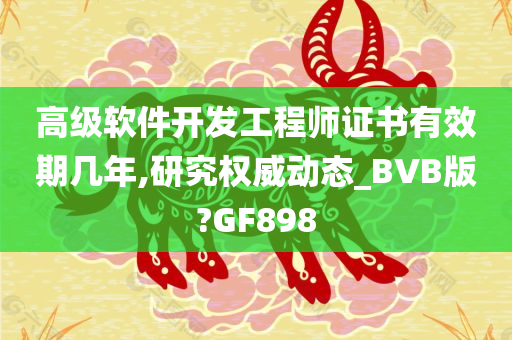 高级软件开发工程师证书有效期几年,研究权威动态_BVB版?GF898