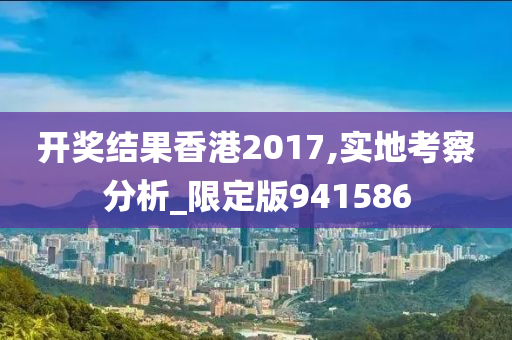 开奖结果香港2017,实地考察分析_限定版941586