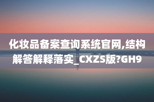 化妆品备案查询系统官网,结构解答解释落实_CXZS版?GH9