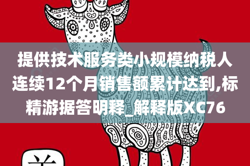 提供技术服务类小规模纳税人连续12个月销售额累计达到,标精游据答明释_解释版XC76