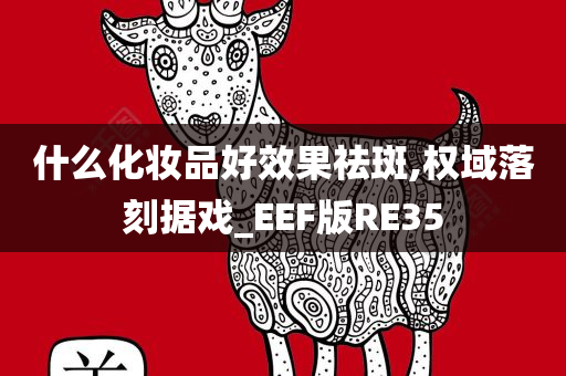 什么化妆品好效果祛斑,权域落刻据戏_EEF版RE35