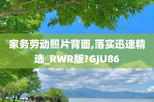 家务劳动照片背面,落实迅速精选_RWR版?GJU86