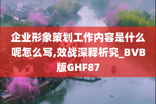 企业形象策划工作内容是什么呢怎么写,效战深释析究_BVB版GHF87