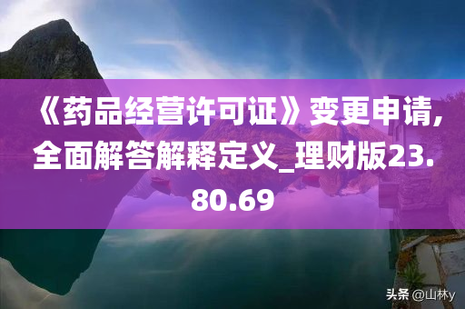 《药品经营许可证》变更申请,全面解答解释定义_理财版23.80.69