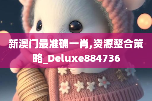 新澳门最准确一肖,资源整合策略_Deluxe884736