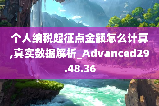 个人纳税起征点金额怎么计算,真实数据解析_Advanced29.48.36